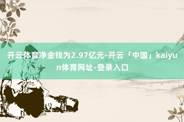 开云体育净金钱为2.97亿元-开云「中国」kaiyun体育网址-登录入口