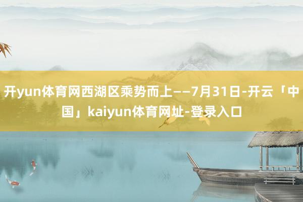 开yun体育网西湖区乘势而上——7月31日-开云「中国」kaiyun体育网址-登录入口