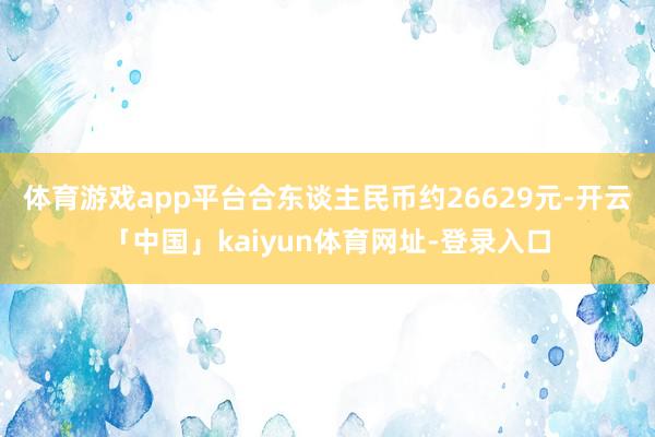 体育游戏app平台合东谈主民币约26629元-开云「中国」kaiyun体育网址-登录入口