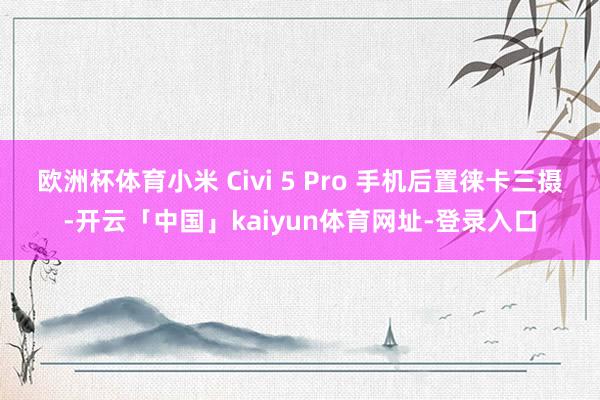 欧洲杯体育小米 Civi 5 Pro 手机后置徕卡三摄-开云「中国」kaiyun体育网址-登录入口