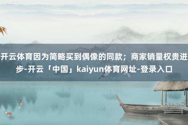 开云体育因为简略买到偶像的同款；商家销量权贵进步-开云「中国」kaiyun体育网址-登录入口