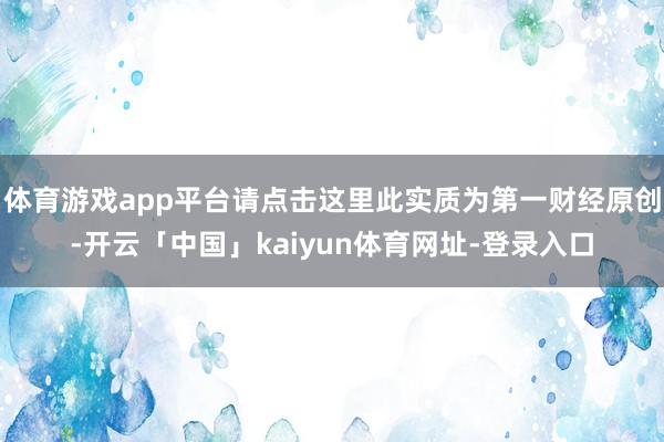 体育游戏app平台请点击这里此实质为第一财经原创-开云「中国」kaiyun体育网址-登录入口