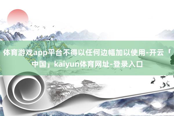 体育游戏app平台不得以任何边幅加以使用-开云「中国」kaiyun体育网址-登录入口