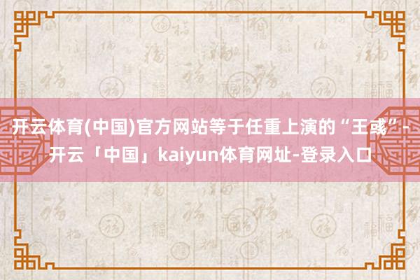 开云体育(中国)官方网站等于任重上演的“王彧”-开云「中国」kaiyun体育网址-登录入口