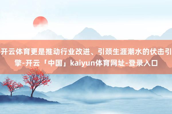 开云体育更是推动行业改进、引颈生涯潮水的伏击引擎-开云「中国」kaiyun体育网址-登录入口