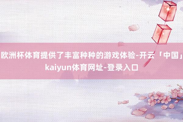 欧洲杯体育提供了丰富种种的游戏体验-开云「中国」kaiyun体育网址-登录入口