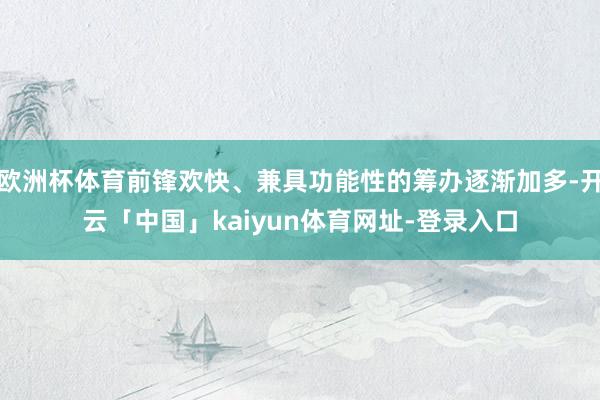 欧洲杯体育前锋欢快、兼具功能性的筹办逐渐加多-开云「中国」kaiyun体育网址-登录入口