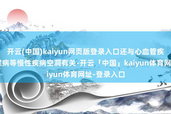 开云(中国)kaiyun网页版登录入口还与心血管疾病、2型糖尿病等慢性疾病空洞有关-开云「中国」kaiyun体育网址-登录入口