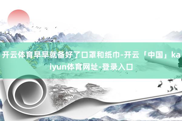 开云体育早早就备好了口罩和纸巾-开云「中国」kaiyun体育网址-登录入口
