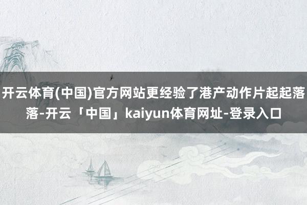 开云体育(中国)官方网站更经验了港产动作片起起落落-开云「中国」kaiyun体育网址-登录入口