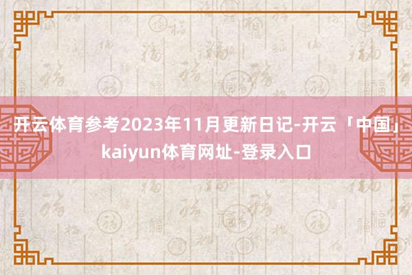 开云体育参考2023年11月更新日记-开云「中国」kaiyun体育网址-登录入口