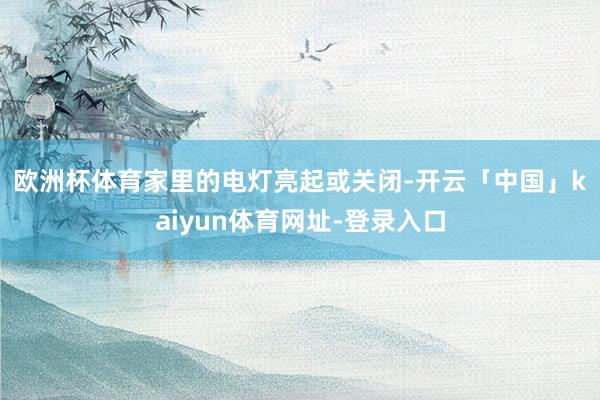 欧洲杯体育　　家里的电灯亮起或关闭-开云「中国」kaiyun体育网址-登录入口