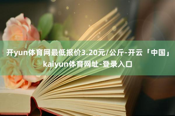 开yun体育网最低报价3.20元/公斤-开云「中国」kaiyun体育网址-登录入口