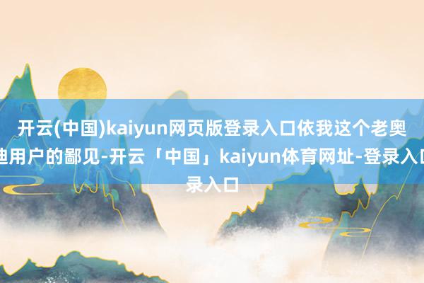 开云(中国)kaiyun网页版登录入口依我这个老奥迪用户的鄙见-开云「中国」kaiyun体育网址-登录入口