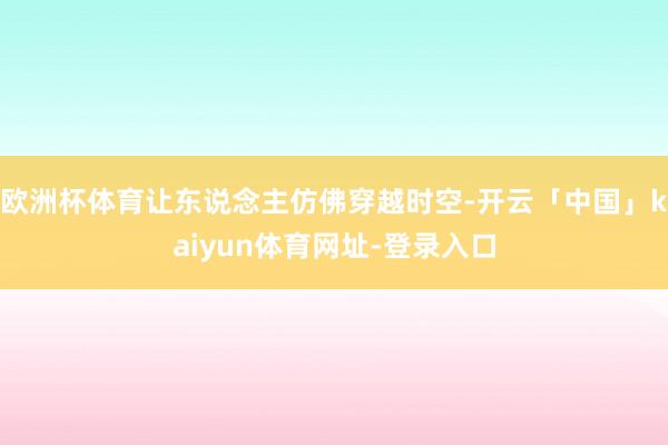 欧洲杯体育让东说念主仿佛穿越时空-开云「中国」kaiyun体育网址-登录入口