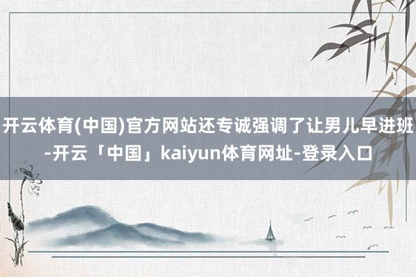 开云体育(中国)官方网站还专诚强调了让男儿早进班-开云「中国」kaiyun体育网址-登录入口