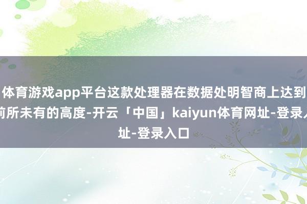 体育游戏app平台这款处理器在数据处明智商上达到了前所未有的高度-开云「中国」kaiyun体育网址-登录入口