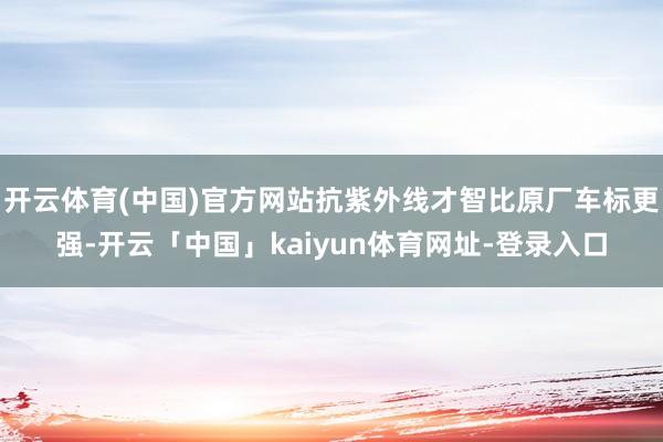 开云体育(中国)官方网站抗紫外线才智比原厂车标更强-开云「中国」kaiyun体育网址-登录入口