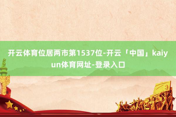 开云体育位居两市第1537位-开云「中国」kaiyun体育网址-登录入口
