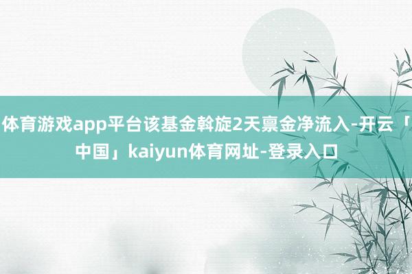 体育游戏app平台该基金斡旋2天禀金净流入-开云「中国」kaiyun体育网址-登录入口