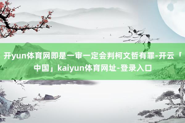 开yun体育网即是一审一定会判柯文哲有罪-开云「中国」kaiyun体育网址-登录入口