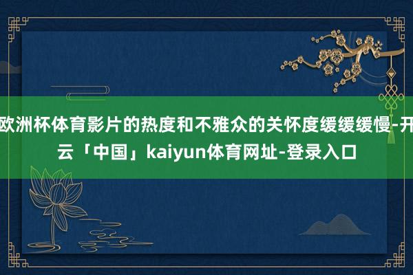 欧洲杯体育影片的热度和不雅众的关怀度缓缓缓慢-开云「中国」kaiyun体育网址-登录入口