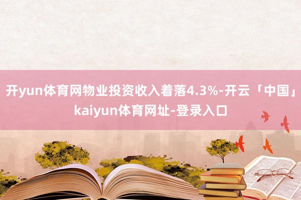 开yun体育网物业投资收入着落4.3%-开云「中国」kaiyun体育网址-登录入口