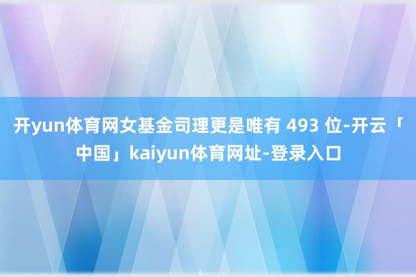 开yun体育网女基金司理更是唯有 493 位-开云「中国」kaiyun体育网址-登录入口