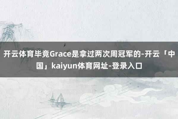 开云体育毕竟Grace是拿过两次周冠军的-开云「中国」kaiyun体育网址-登录入口