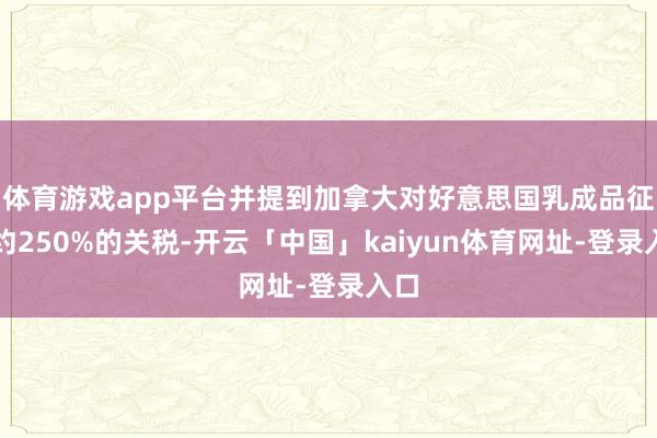 体育游戏app平台并提到加拿大对好意思国乳成品征收约250%的关税-开云「中国」kaiyun体育网址-登录入口