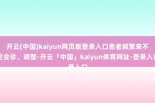 开云(中国)kaiyun网页版登录入口患者频繁来不足会诊、调整-开云「中国」kaiyun体育网址-登录入口