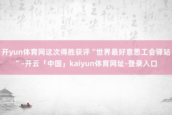 开yun体育网这次得胜获评“世界最好意思工会驿站”-开云「中国」kaiyun体育网址-登录入口