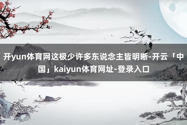 开yun体育网这极少许多东说念主皆明晰-开云「中国」kaiyun体育网址-登录入口