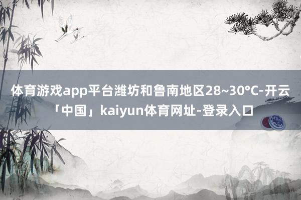 体育游戏app平台潍坊和鲁南地区28~30°C-开云「中国」kaiyun体育网址-登录入口