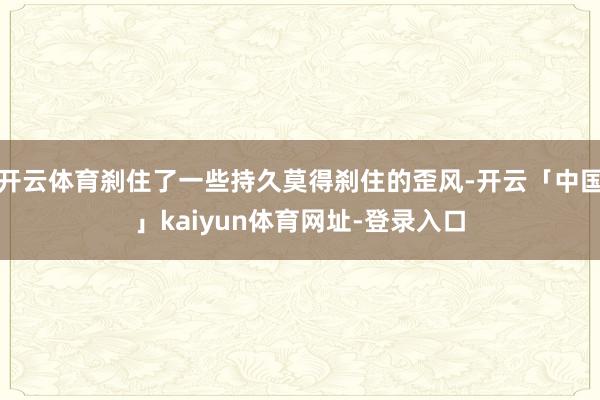 开云体育刹住了一些持久莫得刹住的歪风-开云「中国」kaiyun体育网址-登录入口