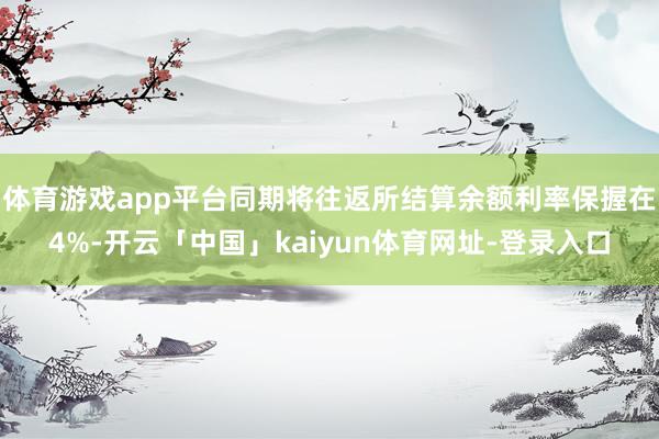 体育游戏app平台同期将往返所结算余额利率保握在4%-开云「中国」kaiyun体育网址-登录入口