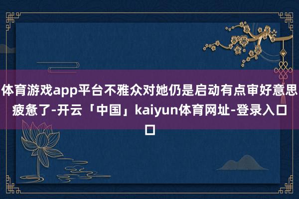 体育游戏app平台不雅众对她仍是启动有点审好意思疲惫了-开云「中国」kaiyun体育网址-登录入口