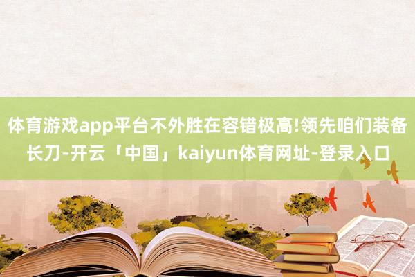 体育游戏app平台不外胜在容错极高!领先咱们装备长刀-开云「中国」kaiyun体育网址-登录入口
