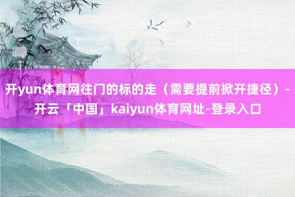 开yun体育网往门的标的走（需要提前掀开捷径）-开云「中国」kaiyun体育网址-登录入口