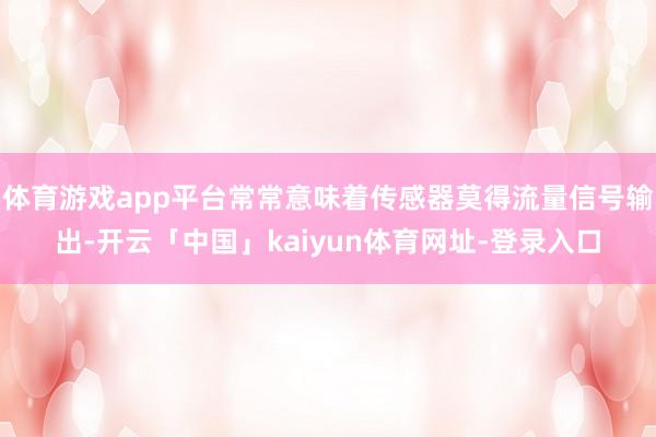 体育游戏app平台常常意味着传感器莫得流量信号输出-开云「中国」kaiyun体育网址-登录入口