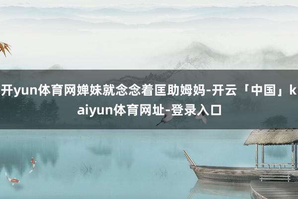 开yun体育网婵妹就念念着匡助姆妈-开云「中国」kaiyun体育网址-登录入口