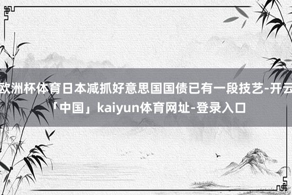 欧洲杯体育日本减抓好意思国国债已有一段技艺-开云「中国」kaiyun体育网址-登录入口