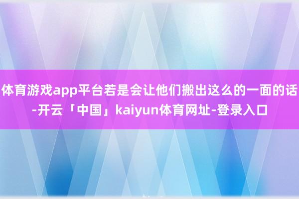 体育游戏app平台若是会让他们搬出这么的一面的话-开云「中国」kaiyun体育网址-登录入口