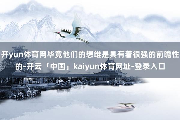 开yun体育网毕竟他们的想维是具有着很强的前瞻性的-开云「中国」kaiyun体育网址-登录入口