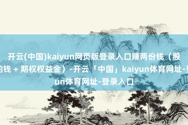 开云(中国)kaiyun网页版登录入口赚两份钱（股票飞腾的钱 + 期权权益金）-开云「中国」kaiyun体育网址-登录入口