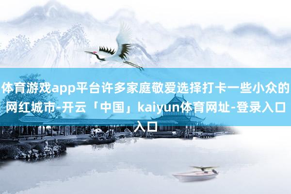 体育游戏app平台许多家庭敬爱选择打卡一些小众的网红城市-开云「中国」kaiyun体育网址-登录入口