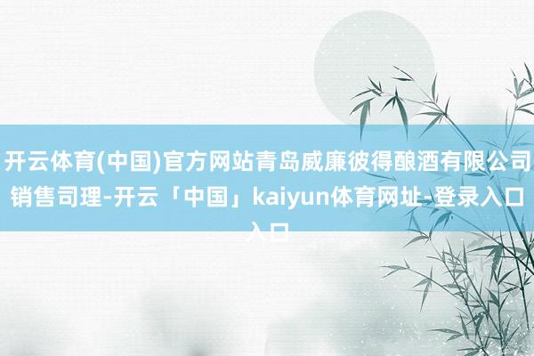 开云体育(中国)官方网站青岛威廉彼得酿酒有限公司销售司理-开云「中国」kaiyun体育网址-登录入口
