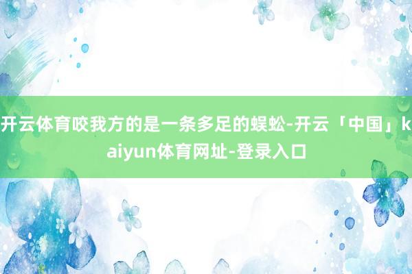 开云体育咬我方的是一条多足的蜈蚣-开云「中国」kaiyun体育网址-登录入口