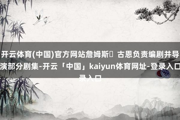 开云体育(中国)官方网站詹姆斯・古恩负责编剧并导演部分剧集-开云「中国」kaiyun体育网址-登录入口