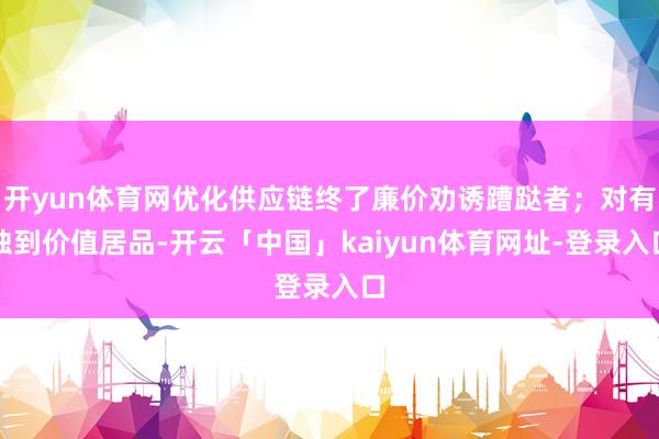 开yun体育网优化供应链终了廉价劝诱蹧跶者；对有独到价值居品-开云「中国」kaiyun体育网址-登录入口